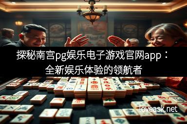 探秘南宫pg娱乐电子游戏官网app:全新娱乐体验的领航者